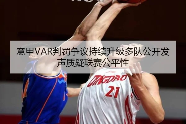 意甲VAR判罚争议持续升级多队公开发声质疑联赛公平性