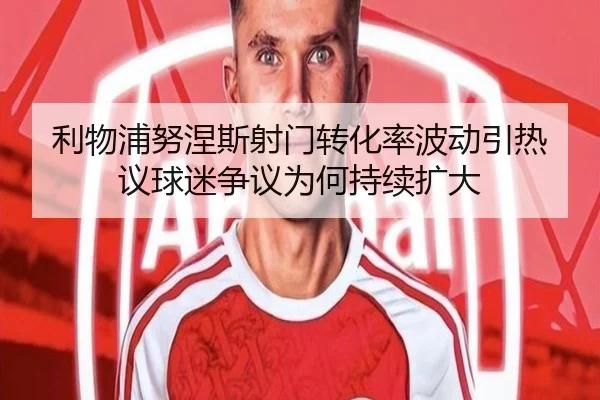 利物浦努涅斯射门转化率波动引热议球迷争议为何持续扩大