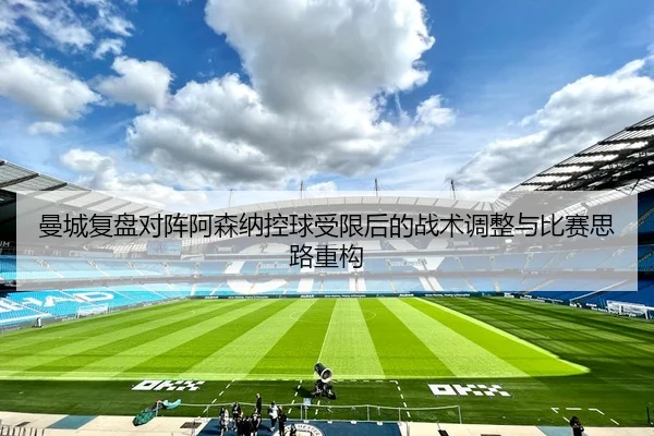曼城复盘对阵阿森纳控球受限后的战术调整与比赛思路重构