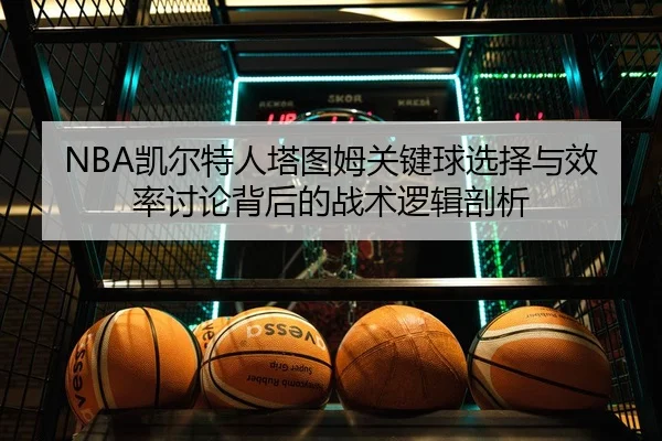 NBA凯尔特人塔图姆关键球选择与效率讨论背后的战术逻辑剖析